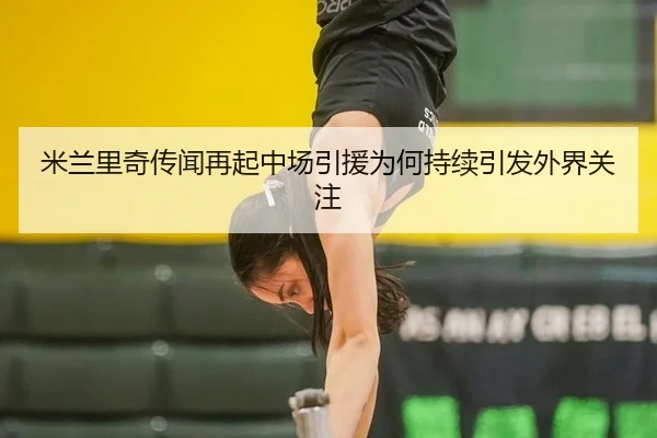 米兰里奇传闻再起中场引援为何持续引发外界关注